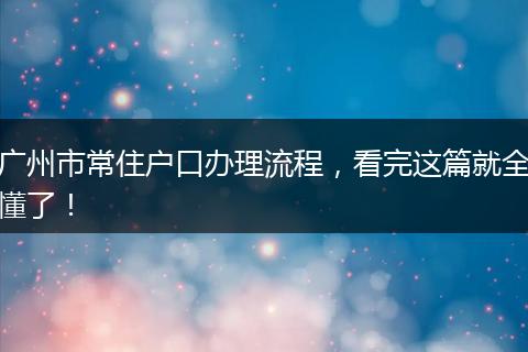 广州市常住户口办理流程,看完这篇就全懂了!