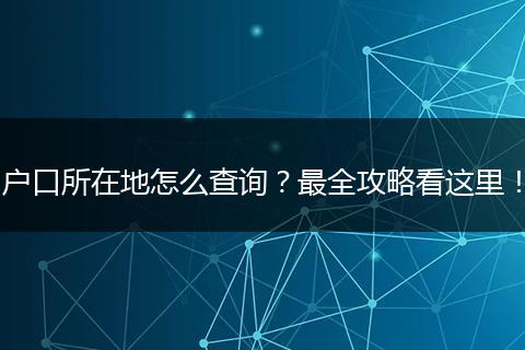 户口所在地怎么查询？最全攻略看这里！