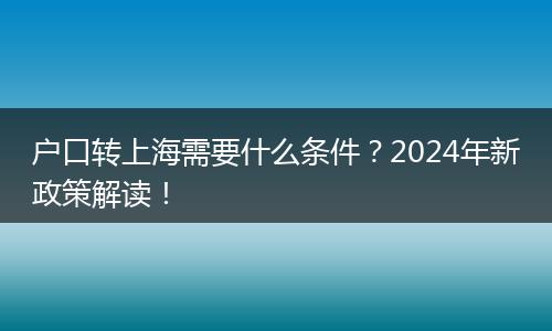 户口转上海需要什么条件?2024年新政策解读!