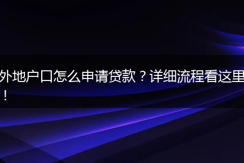 外地户口怎么申请贷款?详细流程看这里!
