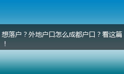 想落户?外地户口怎么成都户口?看这篇!