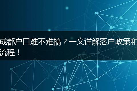 成都户口难不难搞?一文详解落户政策和流程!