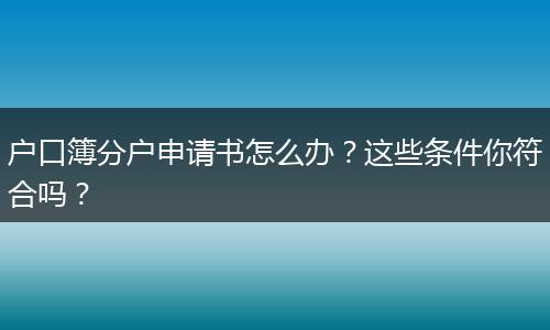 户口簿分户申请书怎么办?这些条件你符合吗?