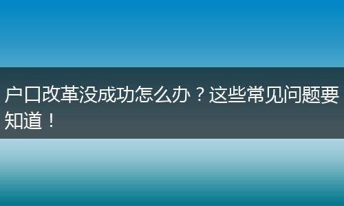 户口改革没成功怎么办?这些常见问题要知道!