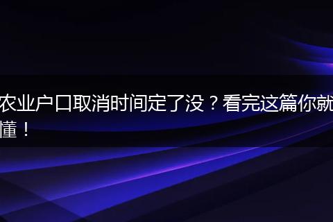 农业户口取消时间定了没?看完这篇你就懂!