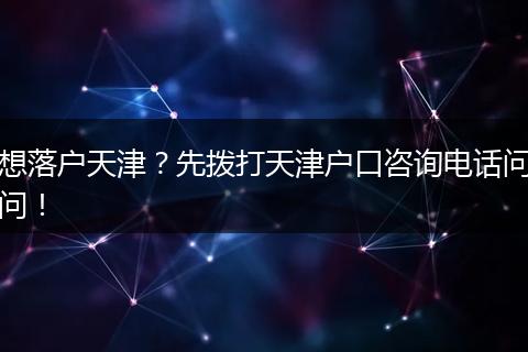 想落户天津?先拨打天津户口咨询电话问问!