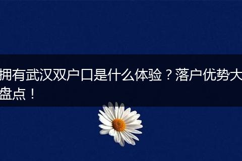 拥有武汉双户口是什么体验?落户优势大盘点!