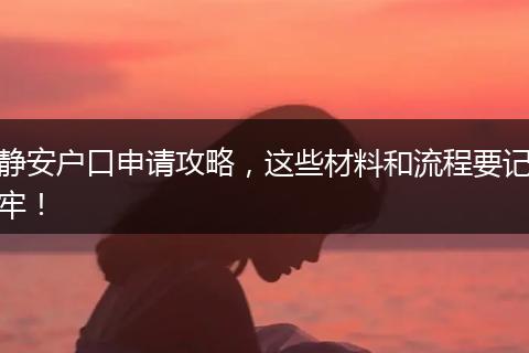 静安户口申请攻略，这些材料和流程要记牢！