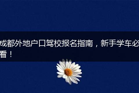 成都外地户口驾校报名指南,新手学车必看!