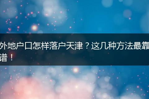 外地户口怎样落户天津?这几种方法最靠谱!
