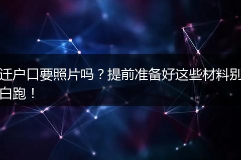 迁户口要照片吗?提前准备好这些材料别白跑!