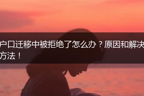 户口迁移中被拒绝了怎么办?原因和解决方法!