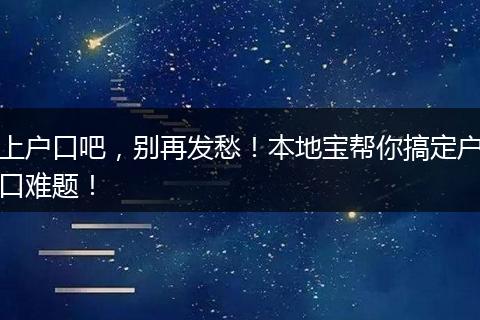 上户口吧,别再发愁!本地宝帮你搞定户口难题!