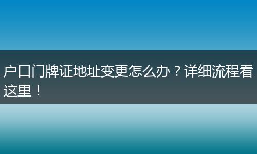 户口门牌证地址变更怎么办?详细流程看这里!