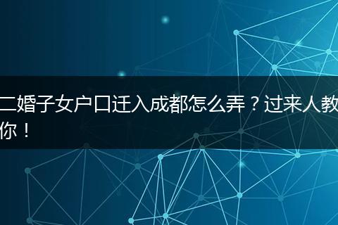 二婚子女户口迁入成都怎么弄?过来人教你!