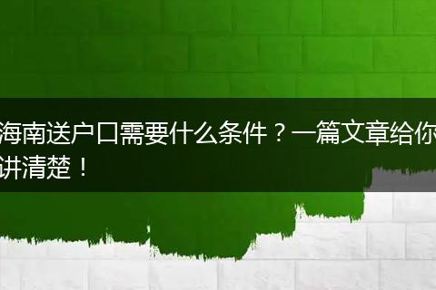 海南送户口需要什么条件?一篇文章给你讲清楚!