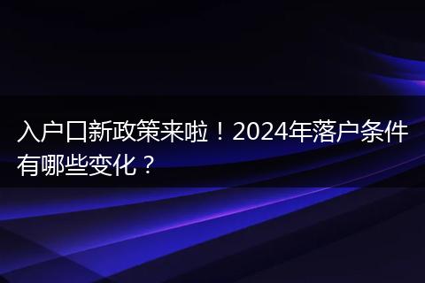 入户口新政策来啦!2024年落户条件有哪些变化?