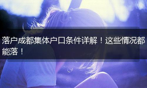 落户成都集体户口条件详解!这些情况都能落!