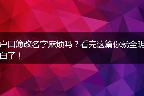 户口簿改名字麻烦吗?看完这篇你就全明白了!