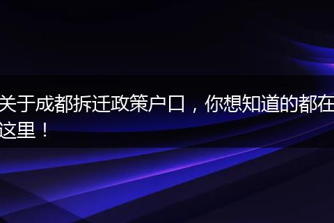 关于成都拆迁政策户口,你想知道的都在这里!
