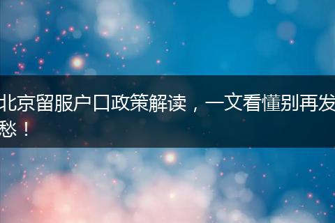 北京留服户口政策解读,一文看懂别再发愁!