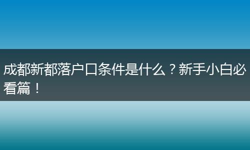 成都新都落户口条件是什么?新手小白必看篇!