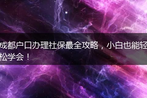 成都户口办理社保最全攻略,小白也能轻松学会!