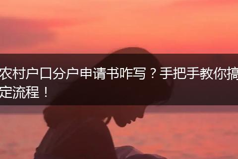 农村户口分户申请书咋写?手把手教你搞定流程!