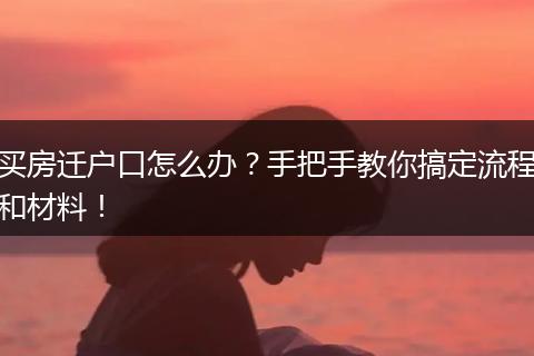 买房迁户口怎么办?手把手教你搞定流程和材料!