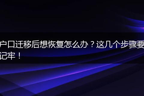 户口迁移后想恢复怎么办?这几个步骤要记牢!