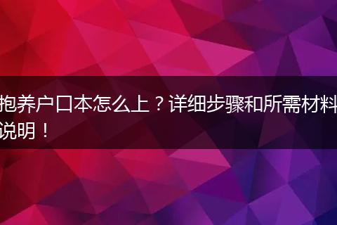 抱养户口本怎么上?详细步骤和所需材料说明!