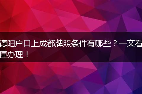 德阳户口上成都牌照条件有哪些?一文看懂办理!