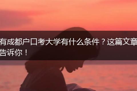 有成都户口考大学有什么条件?这篇文章告诉你!
