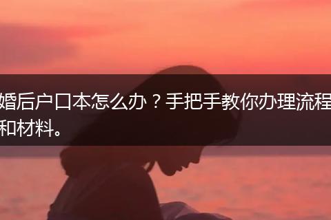 婚后户口本怎么办?手把手教你办理流程和材料。