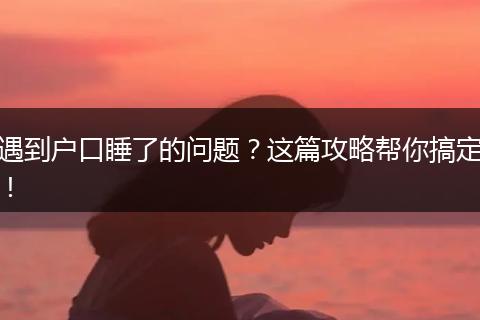 遇到户口睡了的问题?这篇攻略帮你搞定!