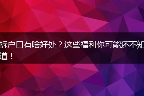 拆户口有啥好处？这些福利你可能还不知道！