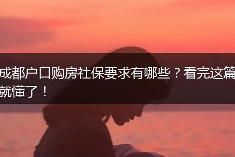 成都户口购房社保要求有哪些？看完这篇就懂了！