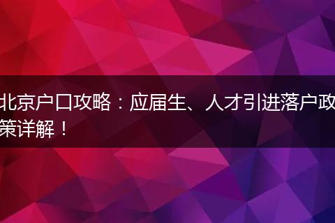 北京户口攻略:应届生、人才引进落户政策详解!