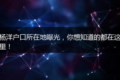 杨洋户口所在地曝光,你想知道的都在这里!