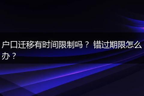 户口迁移有时间限制吗? 错过期限怎么办?