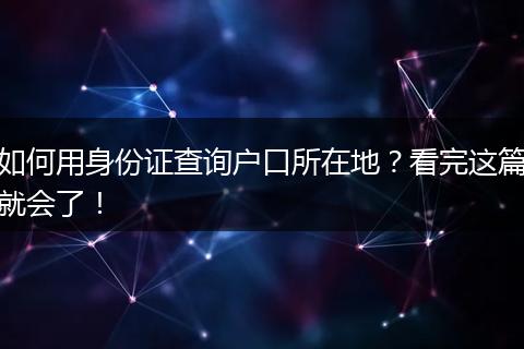 如何用身份证查询户口所在地?看完这篇就会了!