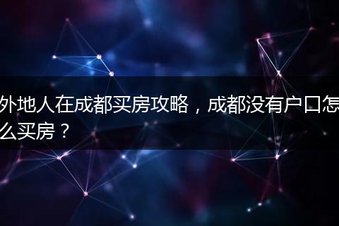 外地人在成都买房攻略,成都没有户口怎么买房?