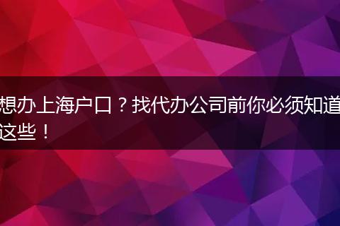 想办上海户口？找代办公司前你必须知道这些！