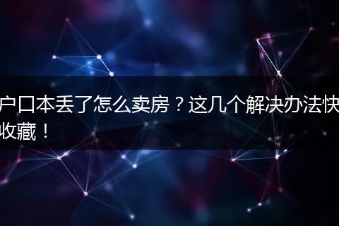 户口本丢了怎么卖房?这几个解决办法快收藏!