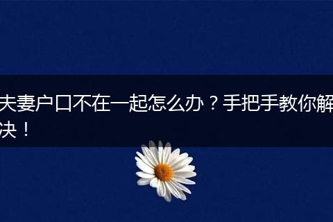 夫妻户口不在一起怎么办?手把手教你解决!