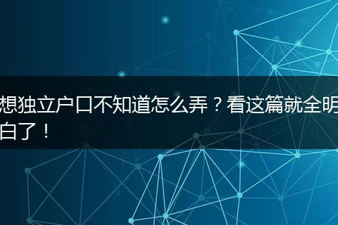 想独立户口不知道怎么弄?看这篇就全明白了!