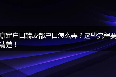 康定户口转成都户口怎么弄?这些流程要清楚!