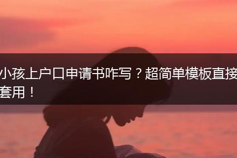 小孩上户口申请书咋写?超简单模板直接套用!