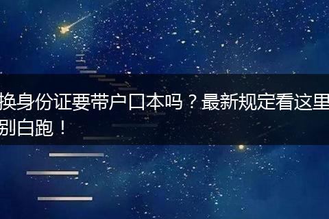 换身份证要带户口本吗?最新规定看这里别白跑!
