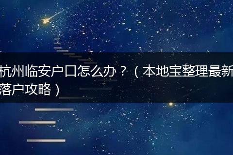 杭州临安户口怎么办？（本地宝整理最新落户攻略）